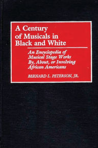 Title: A Century of Musicals in Black and White: An Encyclopedia of Musical Stage Works By, About, or Involving African Americans, Author: Bernard L. Peterson Jr.