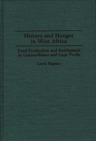 Title: History and Hunger in West Africa: Food Production and Entitlement in Guinea-Bissau and Cape Verde, Author: Laura Bigman