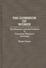 Title: The Dominion of Women: The Personal and the Political in Canadian Women's Literature, Author: Wayne Fraser