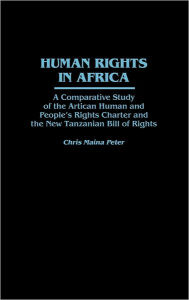 Title: Human Rights in Africa: A Comparative Study of the African Human and People's Rights Charter and the New Tanzanian Bill of Rights, Author: Chris Peter