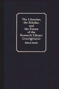 Title: The Librarian, the Scholar, and the Future of the Research Library, Author: Eldred Smith