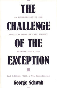 Title: The Challenge of the Exception: An Introduction to the Political Ideas of Carl Schmitt Between 1921 and 1936, Author: George Schwab