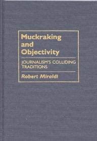 Title: Muckraking and Objectivity: Journalism's Colliding Traditions, Author: Robert Miraldi