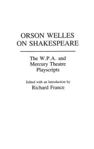 Title: Orson Welles on Shakespeare: The W.P.A. and Mercury Theatre Playscripts, Author: Richard France