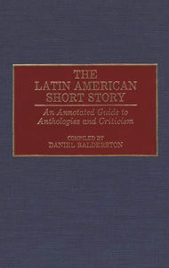 Title: The Latin American Short Story: An Annotated Guide to Anthologies and Criticism, Author: Daniel Balderston