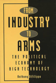 Title: From Industry to Arms: The Political Economy of High Technology, Author: Anthony Difilippo
