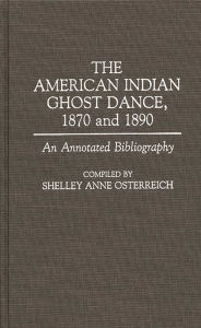 Title: The American Indian Ghost Dance, 1870 and 1890: An Annotated Bibliography, Author: Shelley Osterreich