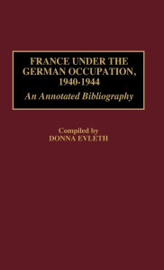 Title: France Under the German Occupation, 1940-1944: An Annotated Bibliography, Author: Donna Evleth