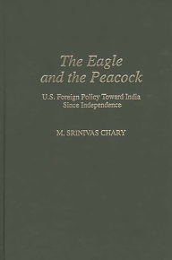 Title: The Eagle and the Peacock: U.S. Foreign Policy Toward India Since Independence, Author: Srinivas M. Chary