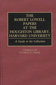 Title: The Robert Lowell Papers at the Houghton Library, Harvard University: A Guide to the Collection, Author: Patrick K. Miehe