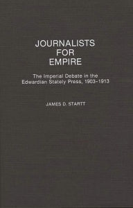 Title: Journalists for Empire: The Imperial Debate in the Edwardian Stately Press, 1903-1913, Author: James D. Startt