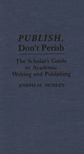 Title: Publish, Don't Perish: The Scholar's Guide to Academic Writing and Publishing, Author: Joseph Moxley