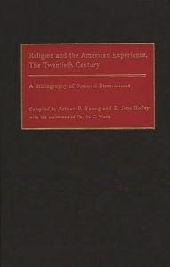 Title: Religion and the American Experience, The Twentieth Century: A Bibliography of Doctoral Dissertations, Author: Edward J Holley
