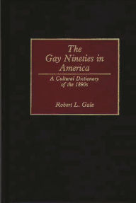 Title: The Gay Nineties in America: A Cultural Dictionary of the 1890s, Author: Robert L. Gale