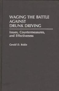 Title: Waging the Battle Against Drunk Driving: Issues, Countermeasures, and Effectiveness, Author: Gerald Robin