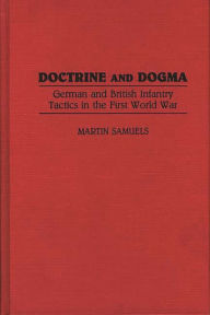 Title: Doctrine and Dogma: German and British Infantry Tactics in the First World War, Author: Martin Samuels