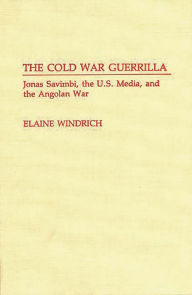 Title: The Cold War Guerrilla: Jonas Savimbi, the U.S. Media and the Angolan War, Author: Elaine Windrich
