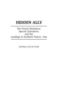 Title: Hidden Ally: The French Resistance, Special Operations, and the Landings in Southern France, 1944, Author: Arthur L. Funk