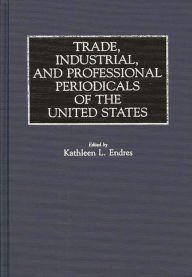 Title: Trade, Industrial, and Professional Periodicals of the United States, Author: Kathleen L. Endres