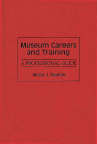 Title: Museum Careers and Training: A Professional Guide, Author: Victor J. Danilov