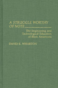Title: A Struggle Worthy of Note: The Engineering and Technological Education of Black Americans, Author: David E. Wharton