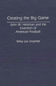 Title: Creating the Big Game: John W. Heisman and the Invention of American Football, Author: Wiley L. Umphlett