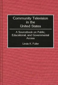 Title: Community Television in the United States: A Sourcebook on Public, Educational, and Governmental Access, Author: Linda K. Fuller