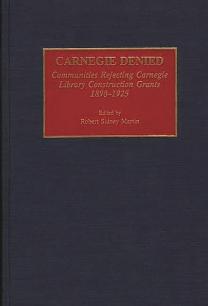 Carnegie Denied: Communities Rejecting Carnegie Library Construction Grants, 1898-1925