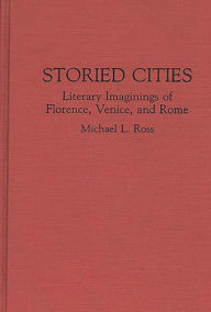 Title: Storied Cities: Literary Imaginings of Florence, Venice, and Rome, Author: Michael Ross