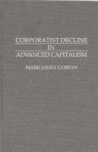 Title: Corporatist Decline in Advanced Capitalism, Author: Mark J. Gobeyn