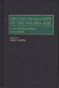 Title: Spanish Dramatists of the Golden Age: A Bio-Bibliographical Sourcebook, Author: Mary Parker