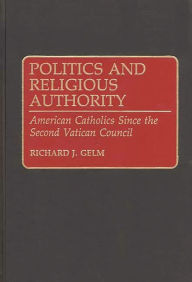 Title: Politics and Religious Authority: American Catholics Since the Second Vatican Council, Author: Richard Gelm