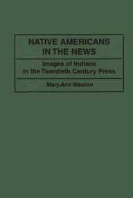 Title: Native Americans in the News: Images of Indians in the Twentieth Century Press / Edition 1, Author: Mary Ann D. Weston