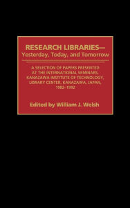Title: Research Libraries -- Yesterday, Today, and Tomorrow: A Selection of Papers Presented at the International Seminars, Kanazawa Institute of Technology, Library Center, Kanazawa, Japan, 1982-1992, Author: Wiliam J. Welsh
