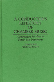 Title: A Conductor's Repertory of Chamber Music: Compositions for Nine to Fifteen Solo Instruments, Author: William Scott