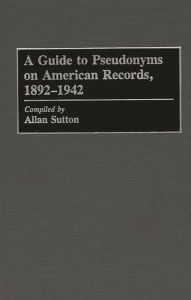 Title: A Guide to Pseudonyms on American Recordings, 1892-1942, Author: Allan Sutton