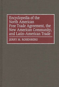 Title: Encyclopedia of the North American Free Trade Agreement, the New American Community, and Latin-American Trade, Author: Jerry M. Rosenberg