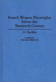 Title: French Women Playwrights Before the Twentieth Century: A Checklist, Author: Cecilia M. Beach
