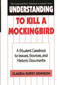 Title: Understanding To Kill a Mockingbird: A Student Casebook to Issues, Sources, and Historic Documents, Author: Claudia Durst Johnson