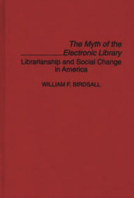 Title: The Myth of the Electronic Library: Librarianship and Social Change in America, Author: William F. Birdsall