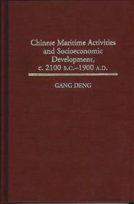 Title: Chinese Maritime Activities and Socioeconomic Development, c. 2100 B.C. - 1900 A.D., Author: K. Gang Deng