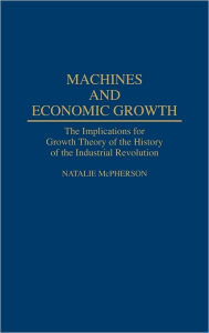 Title: Machines and Economic Growth: The Implications for Growth Theory of the History of the Industrial Revolution, Author: Natalie McPherson