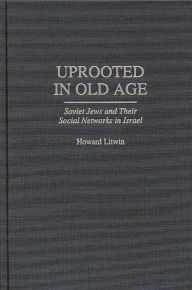 Title: Uprooted in Old Age: Soviet Jews and Their Social Networks in Israel, Author: Howard Litwin
