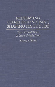 Title: Preserving Charleston's Past, Shaping Its Future: The Life and Times of Susan Pringle Frost, Author: Sidney Bland
