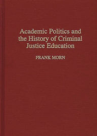 Title: Academic Politics and the History of Criminal Justice Education / Edition 1, Author: Frank Morn