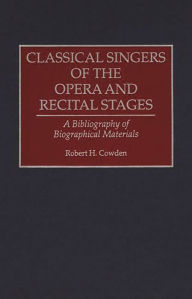Title: Classical Singers of the Opera and Recital Stages: A Bibliography of Biographical Materials, Author: Robert H. Cowden