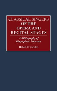 Title: Classical Singers of the Opera and Recital Stages: A Bibliography of Biographical Materials, Author: Robert H. Cowden