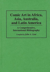 Title: Comic Art in Africa, Asia, Australia, and Latin America: A Comprehensive, International Bibliography, Author: John Lent