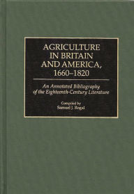 Title: Agriculture in Britain and America, 1660-1820: An Annotated Bibliography of the Eighteenth-Century Literature, Author: Samuel Rogal