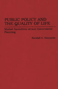 Title: Public Policy and the Quality of Life: Market Incentives versus Government Planning / Edition 1, Author: Randall G. Holcombe